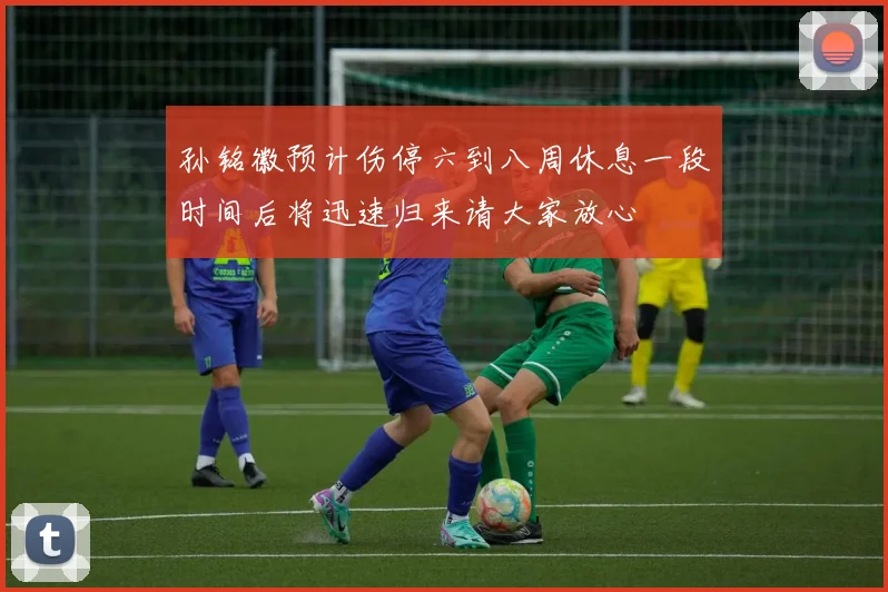 孙铭徽预计伤停六到八周休息一段时间后将迅速归来请大家放心