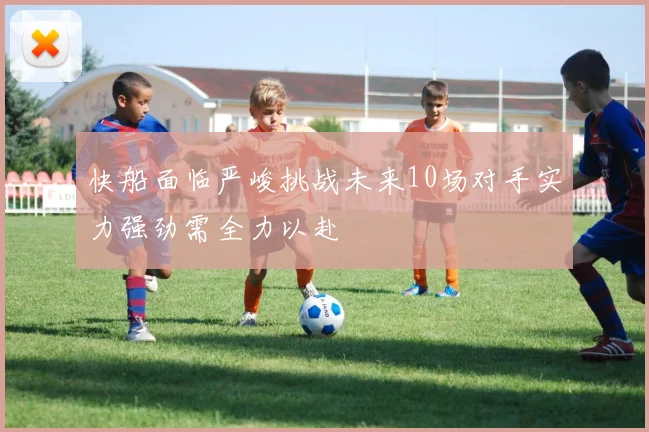 快船面临严峻挑战未来10场对手实力强劲需全力以赴