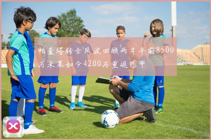 帕奎塔转会风波回顾两年半前8500万未果如今4200万重返巴甲