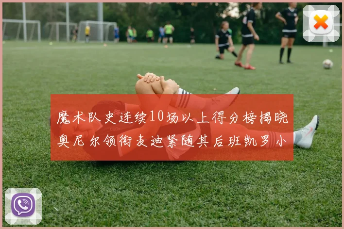 魔术队史连续10场以上得分榜揭晓奥尼尔领衔麦迪紧随其后班凯罗小瓦也在榜上