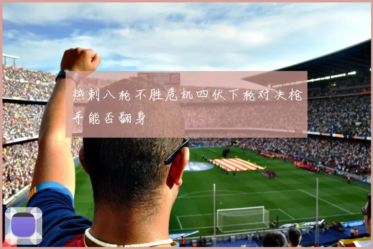 热刺八轮不胜危机四伏下轮对决枪手能否翻身