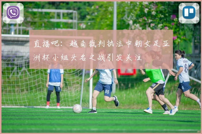 直播吧：越南裁判执法中朝女足亚洲杯小组头名之战引发关注