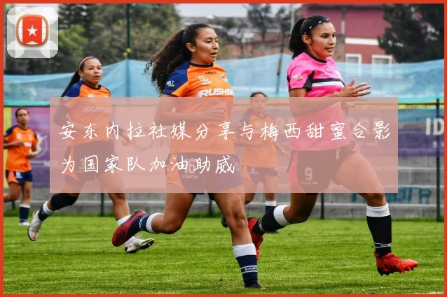 安东内拉社媒分享与梅西甜蜜合影为国家队加油助威
