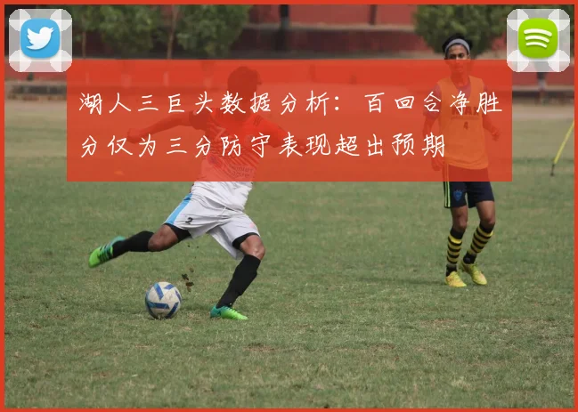 湖人三巨头数据分析：百回合净胜分仅为三分防守表现超出预期