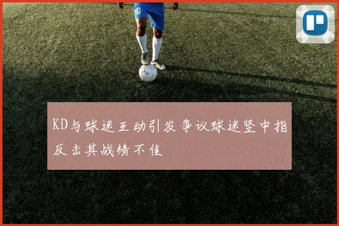 KD与球迷互动引发争议球迷竖中指反击其战绩不佳