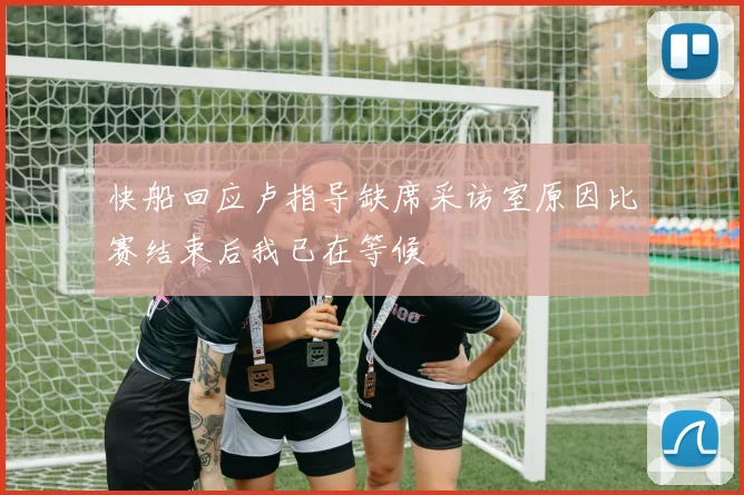 快船回应卢指导缺席采访室原因比赛结束后我已在等候