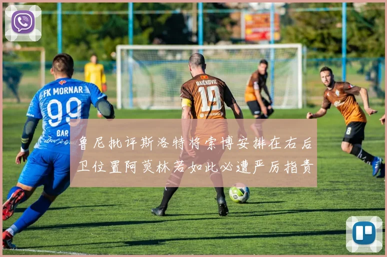 鲁尼批评斯洛特将索博安排在右后卫位置阿莫林若如此必遭严厉指责