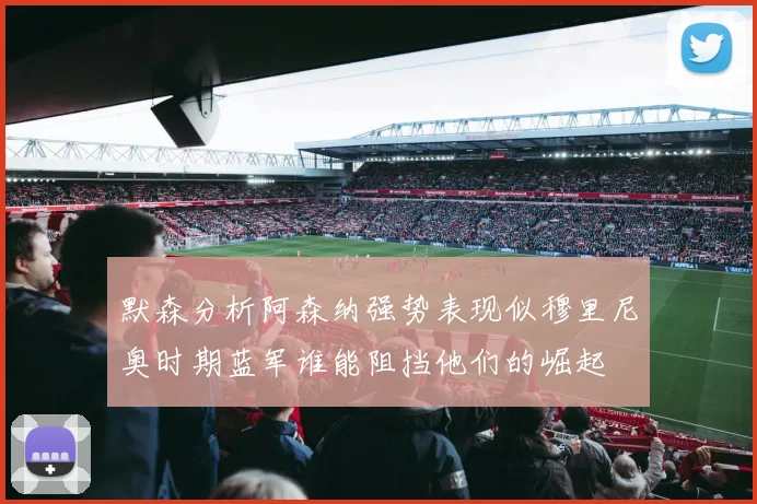 默森分析阿森纳强势表现似穆里尼奥时期蓝军谁能阻挡他们的崛起