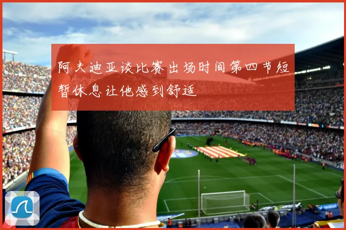 阿夫迪亚谈比赛出场时间第四节短暂休息让他感到舒适