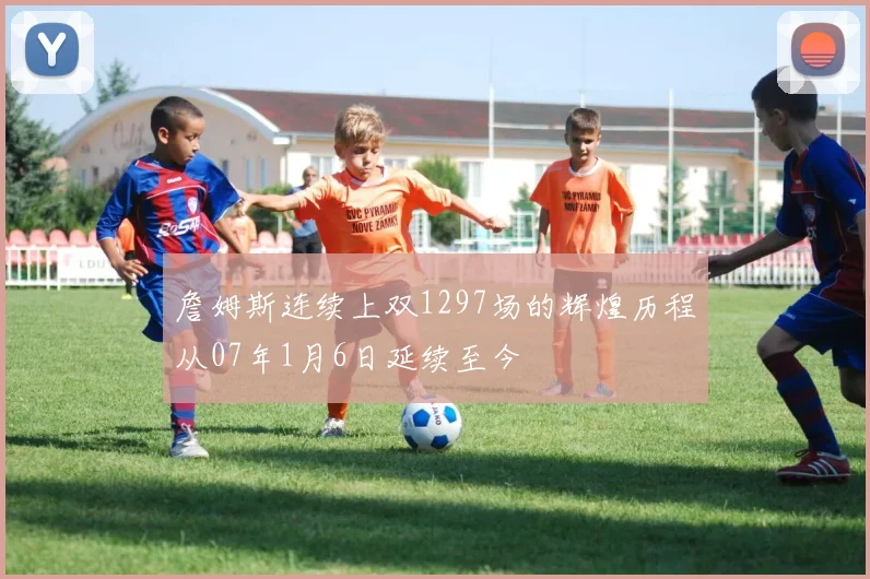 詹姆斯连续上双1297场的辉煌历程从07年1月6日延续至今