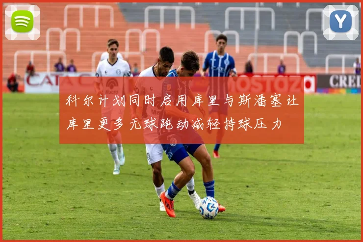 科尔计划同时启用库里与斯潘塞让库里更多无球跑动减轻持球压力
