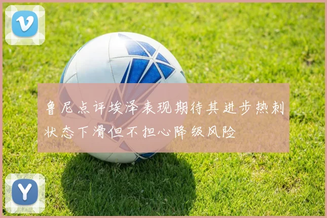 鲁尼点评埃泽表现期待其进步热刺状态下滑但不担心降级风险