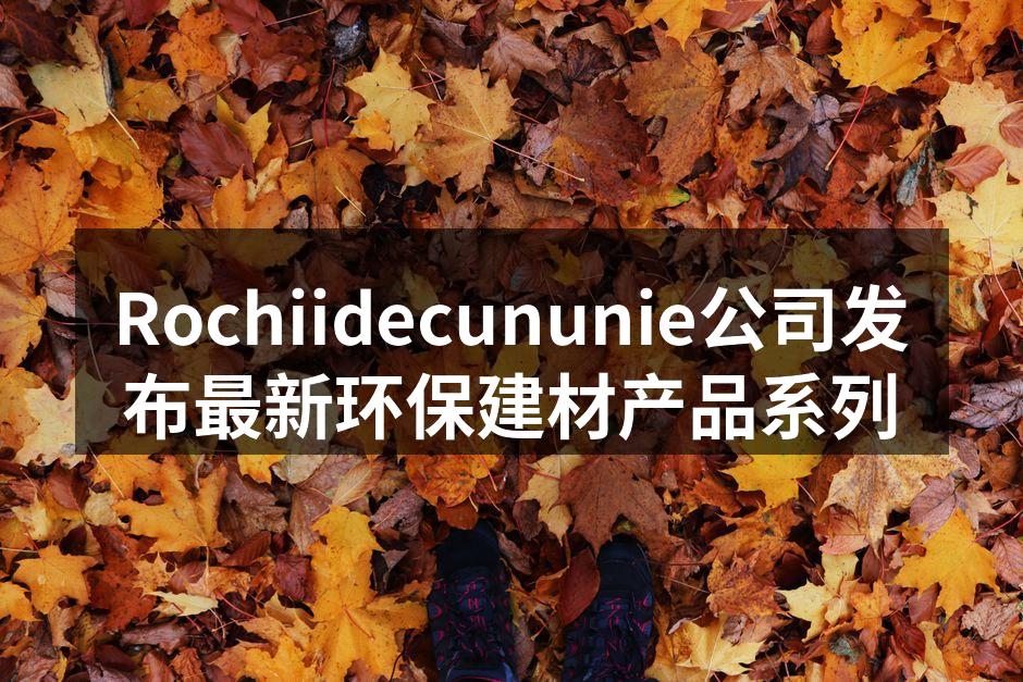 Rochiidecununie公司发布最新环保建材产品系列