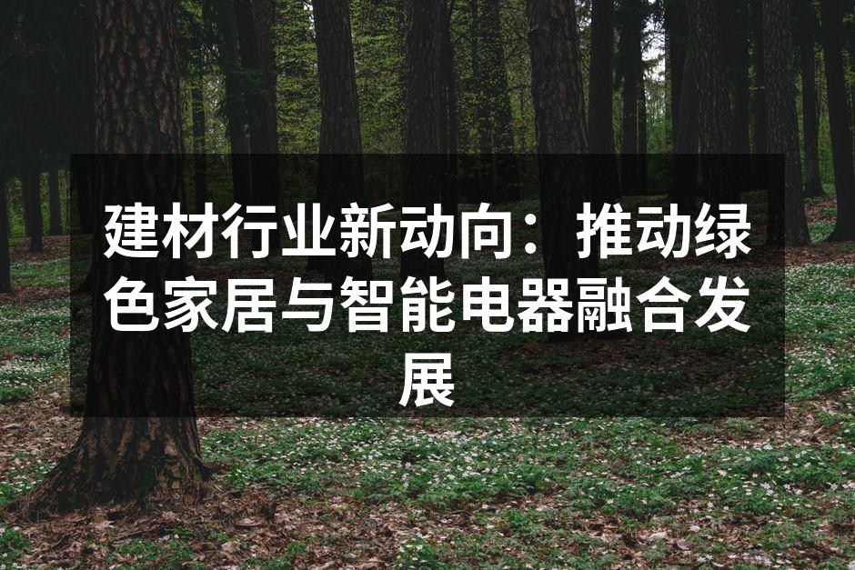 建材行业新动向：推动绿色家居与智能电器融合发展