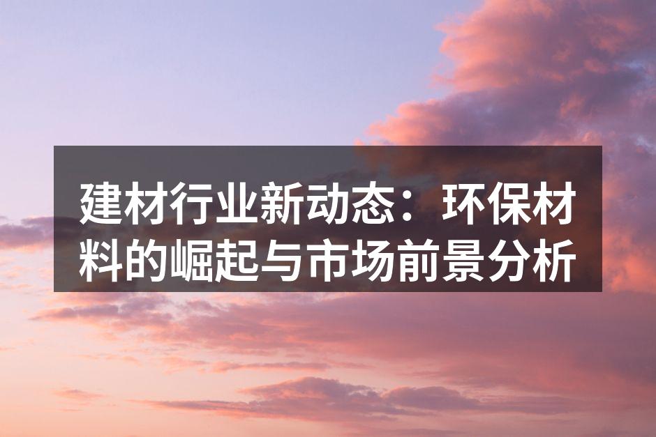 建材行业新动态：环保材料的崛起与市场前景分析