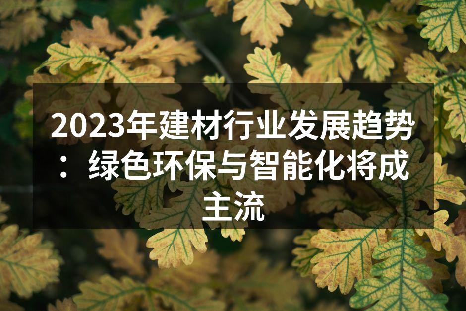 2023年建材行业发展趋势：绿色环保与智能化将成主流