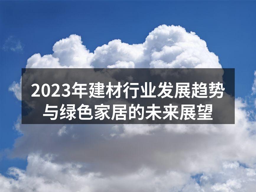 2023年建材行业发展趋势与绿色家居的未来展望